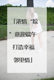 浓情“粽”意迎端午 打造幸福邻里情